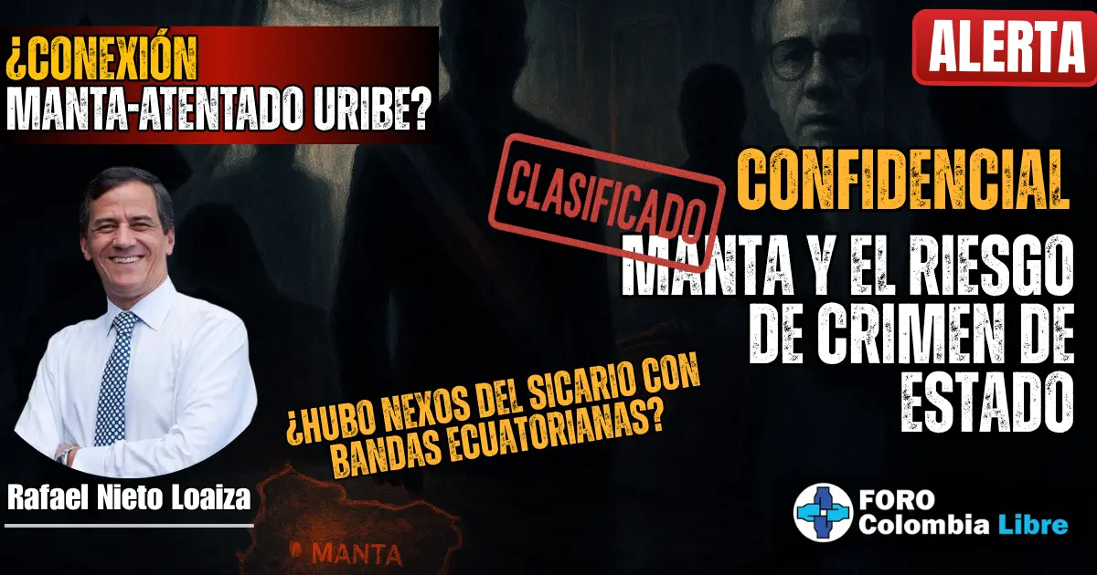 Manta y el Riesgo de Crimen de Estado: Sicario de 14 años 1 Miniatura para el artículo "Manta y el Riesgo del Crimen de Estado". Muestra un fondo oscuro y sombrío con figuras indistintas. Incluye los textos "¿CONEXIÓN MANTA-ATENTADO URIBE?", "CLASIFICADO", "CONFIDENCIAL MANTA Y EL RIESGO DE CRIMEN DE ESTADO", "¿HUBO NEXOS DEL SICARIO CON BANDAS ECUATORIANAS?" y "ALERTA". También presenta la foto de Rafael Nieto Loaiza y el logo de Foro Colombia Libre.