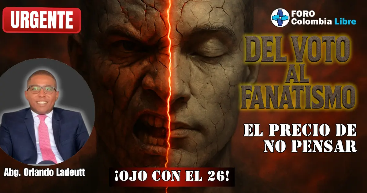Miniatura para el artículo "Del voto al fanatismo". Muestra un rostro humano partido por una grieta de luz roja, con un lado en calma y el otro con una expresión de ira, simbolizando la polarización. Incluye los textos "URGENTE", "DEL VOTO AL FANATISMO" y "¡OJO CON EL 26!". También se ve la foto del Abg. Orlando Ladeutt y el logo de Foro Colombia Libre.
